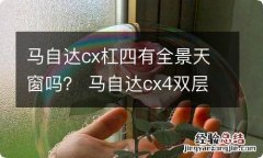 马自达cx杠四有全景天窗吗？ 马自达cx4双层玻璃