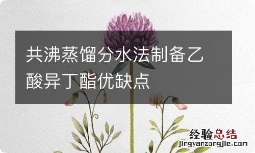 共沸蒸馏分水法制备乙酸异丁酯优缺点