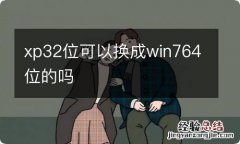 xp32位可以换成win764位的吗