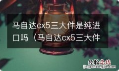 马自达cx5三大件是进口的吗 马自达cx5三大件是纯进口吗