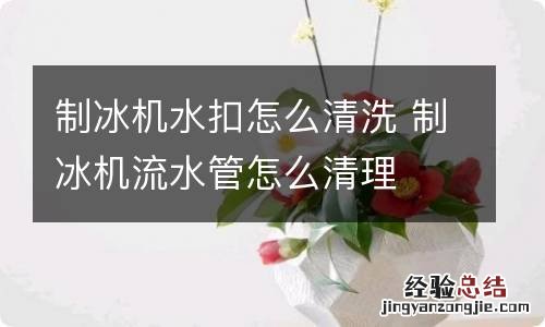 制冰机水扣怎么清洗 制冰机流水管怎么清理