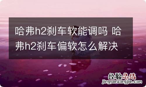 哈弗h2刹车软能调吗 哈弗h2刹车偏软怎么解决