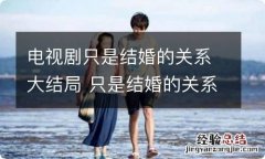 电视剧只是结婚的关系大结局 只是结婚的关系大结局