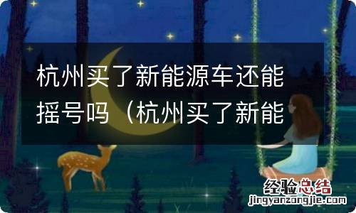 杭州买了新能源车还能摇号吗多少钱 杭州买了新能源车还能摇号吗