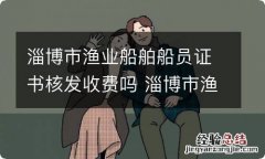 淄博市渔业船舶船员证书核发收费吗 淄博市渔业船舶船员证书核发收费吗现在