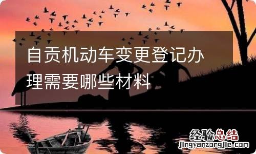 自贡机动车变更登记办理需要哪些材料