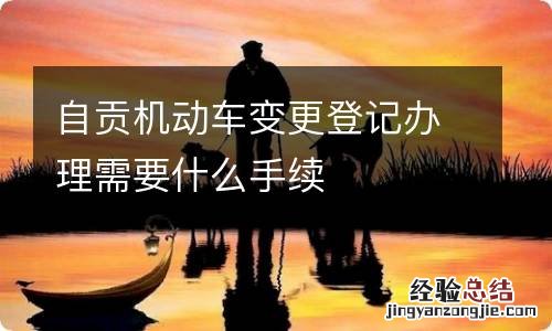 自贡机动车变更登记办理需要什么手续