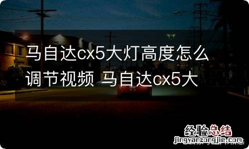 马自达cx5大灯高度怎么调节视频 马自达cx5大灯高度怎么调节视频教程