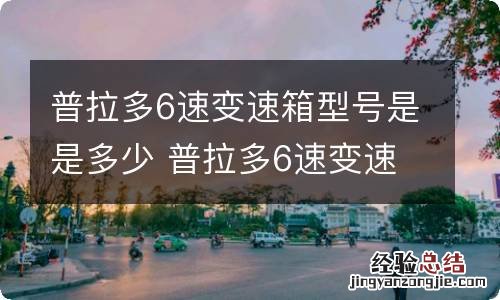 普拉多6速变速箱型号是是多少 普拉多6速变速箱介绍