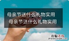 母亲节送什么礼物实用 母亲节送什么礼物实用又好看