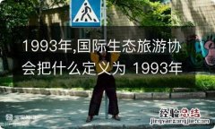 1993年,国际生态旅游协会把什么定义为 1993年国际生态旅游协会把什么定义为具有保护环境