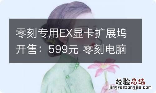 零刻专用EX显卡扩展坞开售：599元 零刻电脑怎么样