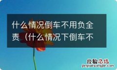 什么情况下倒车不是全责 什么情况倒车不用负全责