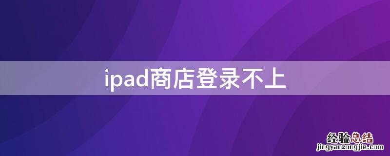 ipad苹果商店登录不上去怎么回事 ipad商店登录不上
