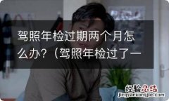 驾照年检过了一年俩月怎么办 驾照年检过期两个月怎么办?