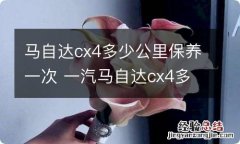 马自达cx4多少公里保养一次 一汽马自达cx4多久保养一次