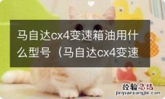 马自达cx4变速箱油多长时间换一次 马自达cx4变速箱油用什么型号