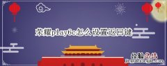 荣耀play4手机怎么设置返回键 荣耀play6c怎么设置返回键