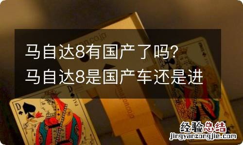 马自达8有国产了吗？ 马自达8是国产车还是进口车