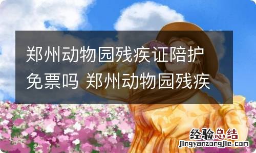 郑州动物园残疾证陪护免票吗 郑州动物园残疾证陪护能不能免票