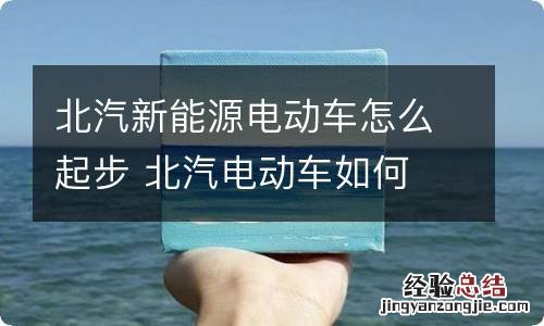 北汽新能源电动车怎么起步 北汽电动车如何