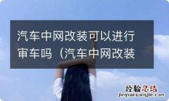 汽车中网改装能审车吗 汽车中网改装可以进行审车吗