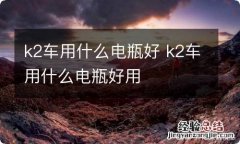 k2车用什么电瓶好 k2车用什么电瓶好用