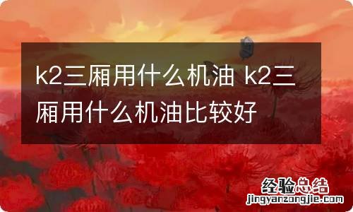 k2三厢用什么机油 k2三厢用什么机油比较好