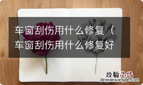 车窗刮伤用什么修复好 车窗刮伤用什么修复