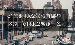 c1和c2驾照什么区别 c1驾照和c2驾照有哪些区别