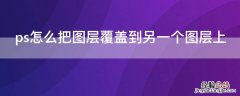 ps怎么把图层覆盖到另一个图层上 ps怎么把图层覆盖到另一个图层上后再移动