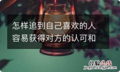 怎样追到自己喜欢的人容易获得对方的认可和好感