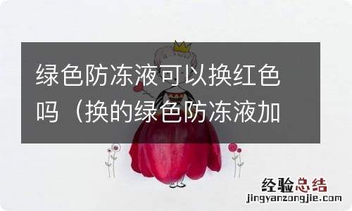 换的绿色防冻液加进去变红了 绿色防冻液可以换红色吗