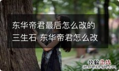 东华帝君最后怎么改的三生石 东华帝君怎么改写三生石的