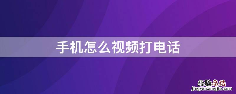 如何打手机视频电话 手机怎么视频打电话