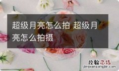 超级月亮怎么拍 超级月亮怎么拍摄