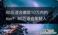 80后适合哪款10万内的suv？ 80万适合年轻人的车