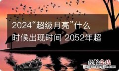 2024“超级月亮”什么时候出现时间 2052年超级月亮