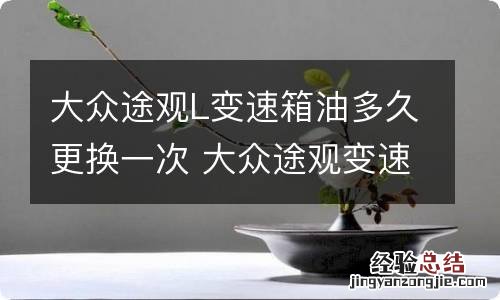 大众途观L变速箱油多久更换一次 大众途观变速箱油多长时间换一次