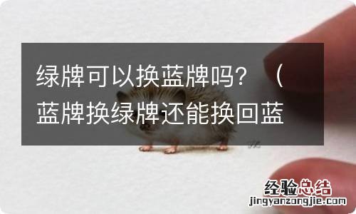 蓝牌换绿牌还能换回蓝牌吗 绿牌可以换蓝牌吗？