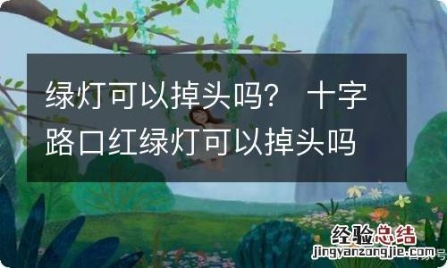 绿灯可以掉头吗？ 十字路口红绿灯可以掉头吗