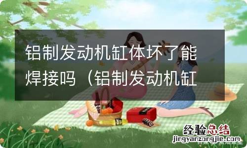 铝制发动机缸体坏了能焊接吗多少钱 铝制发动机缸体坏了能焊接吗