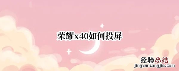 荣耀x40如何投屏 奔腾x40手机怎么投屏