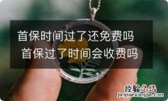 首保时间过了还免费吗 首保过了时间会收费吗