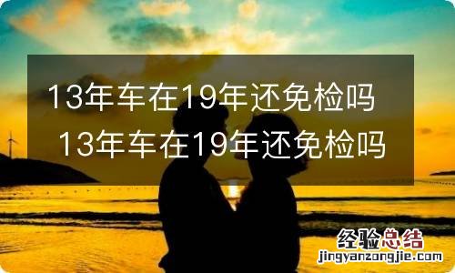 13年车在19年还免检吗 13年车在19年还免检吗