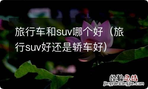 旅行suv好还是轿车好 旅行车和suv哪个好