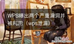 wps泄漏 WPS曝出两个严重漏洞并被利用