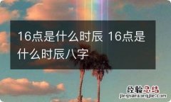 16点是什么时辰 16点是什么时辰八字