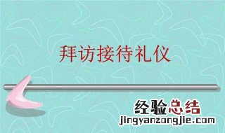 拜访和接待礼仪是什么 拜访和接待礼仪有哪些