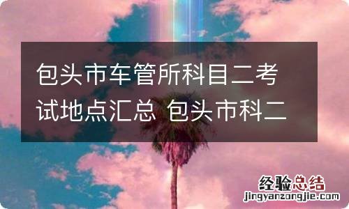 包头市车管所科目二考试地点汇总 包头市科二考试有几个考场